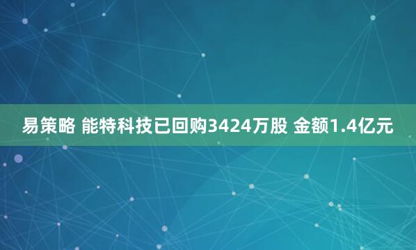 易策略 能特科技已回购3424万股 金额1.4亿元