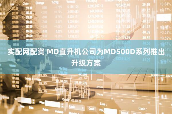 实配网配资 MD直升机公司为MD500D系列推出升级方案