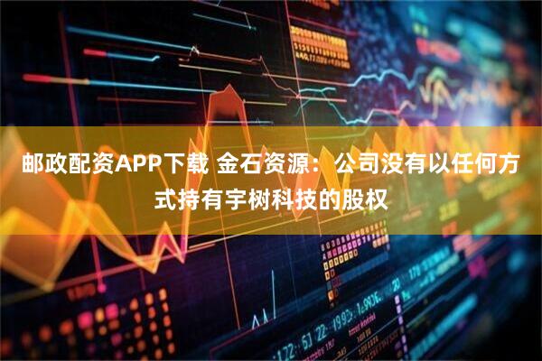 邮政配资APP下载 金石资源：公司没有以任何方式持有宇树科技的股权