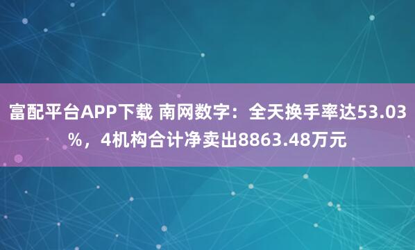 富配平台APP下载 南网数字：全天换手率达53.03%，4机构合计净卖出8863.48万元