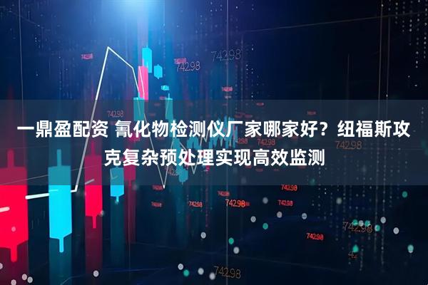 一鼎盈配资 氰化物检测仪厂家哪家好？纽福斯攻克复杂预处理实现高效监测