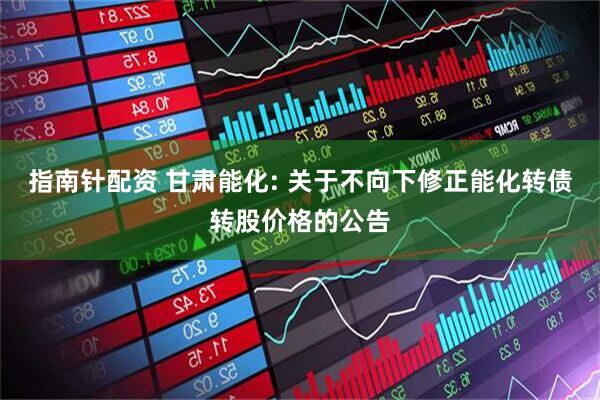指南针配资 甘肃能化: 关于不向下修正能化转债转股价格的公告