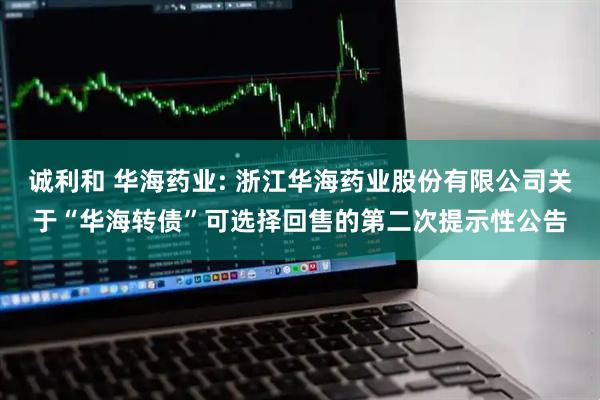 诚利和 华海药业: 浙江华海药业股份有限公司关于“华海转债”可选择回售的第二次提示性公告