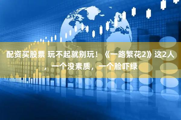 配资买股票 玩不起就别玩！《一路繁花2》这2人，一个没素质，一个脸吓绿