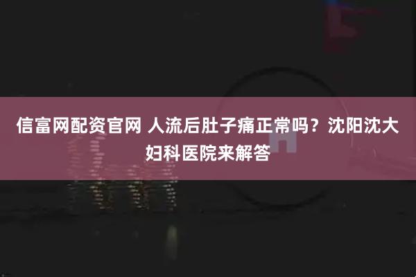 信富网配资官网 人流后肚子痛正常吗?沈阳沈大妇科医院来解答