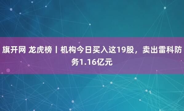 旗开网 龙虎榜丨机构今日买入这19股，卖出雷科防务1.16亿元