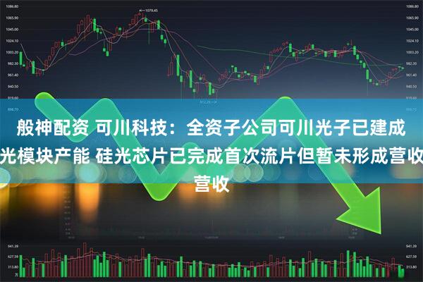 般神配资 可川科技:全资子公司可川光子已建成光模块产能 硅光芯片已完成首次流片但暂未形成营收