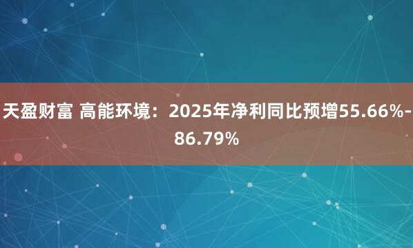 天盈财富 高能环境：2025年净利同比预增55.66%-86.79%