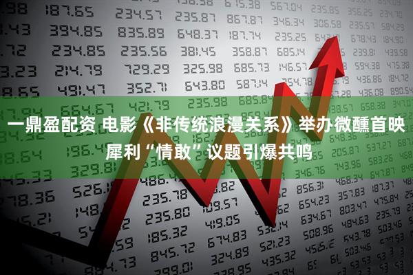 一鼎盈配资 电影《非传统浪漫关系》举办微醺首映 犀利“情敢”议题引爆共鸣